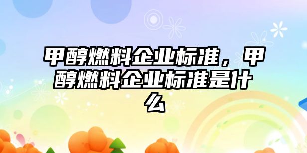 甲醇燃料企業(yè)標(biāo)準(zhǔn)，甲醇燃料企業(yè)標(biāo)準(zhǔn)是什么