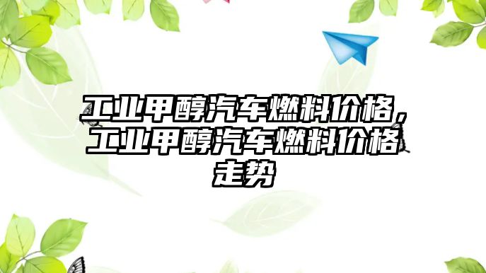 工業(yè)甲醇汽車燃料價格，工業(yè)甲醇汽車燃料價格走勢