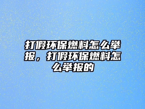 打假環(huán)保燃料怎么舉報，打假環(huán)保燃料怎么舉報的