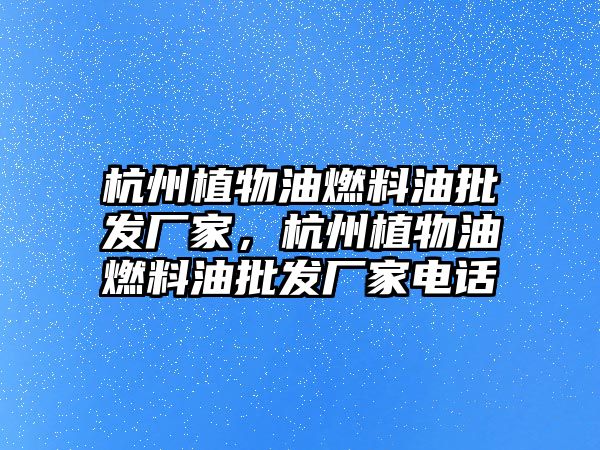 杭州植物油燃料油批發(fā)廠家，杭州植物油燃料油批發(fā)廠家電話