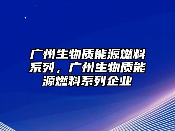 廣州生物質(zhì)能源燃料系列，廣州生物質(zhì)能源燃料系列企業(yè)