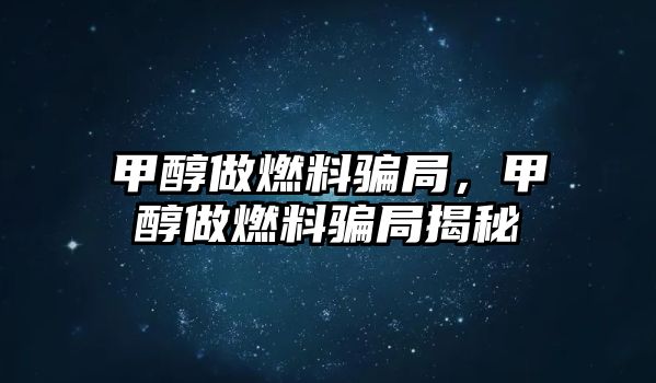 甲醇做燃料騙局，甲醇做燃料騙局揭秘