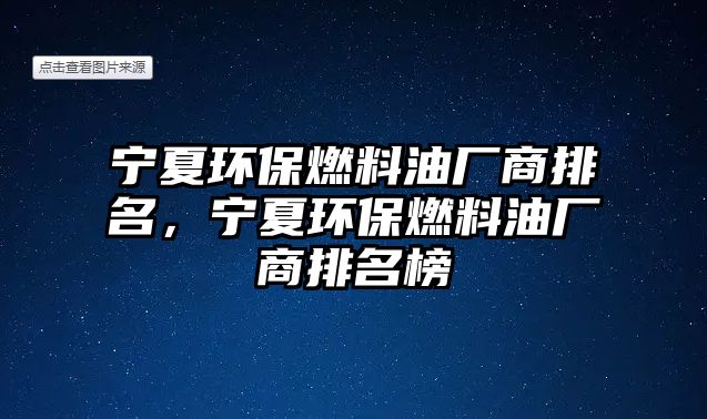 寧夏環(huán)保燃料油廠商排名，寧夏環(huán)保燃料油廠商排名榜