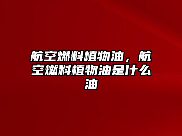 航空燃料植物油，航空燃料植物油是什么油