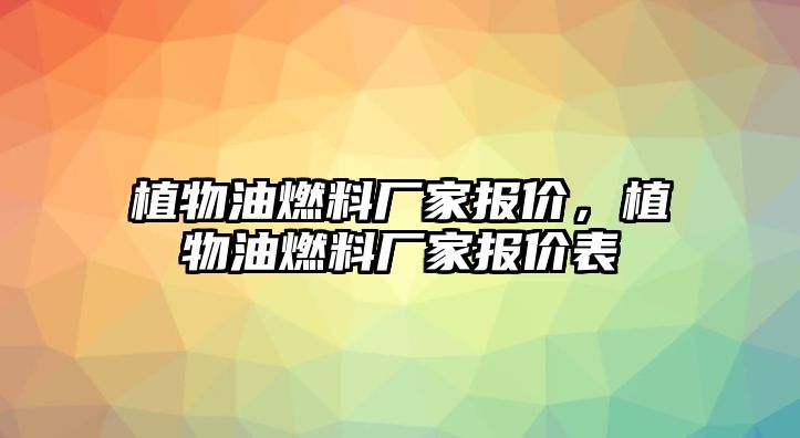 植物油燃料廠家報價，植物油燃料廠家報價表