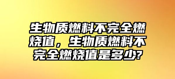 生物質(zhì)燃料不完全燃燒值，生物質(zhì)燃料不完全燃燒值是多少?