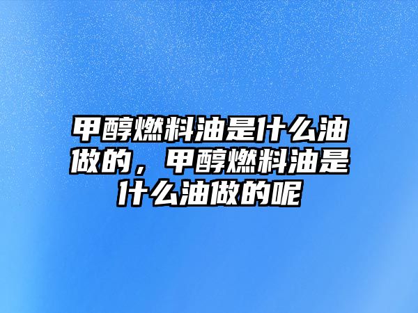 甲醇燃料油是什么油做的，甲醇燃料油是什么油做的呢