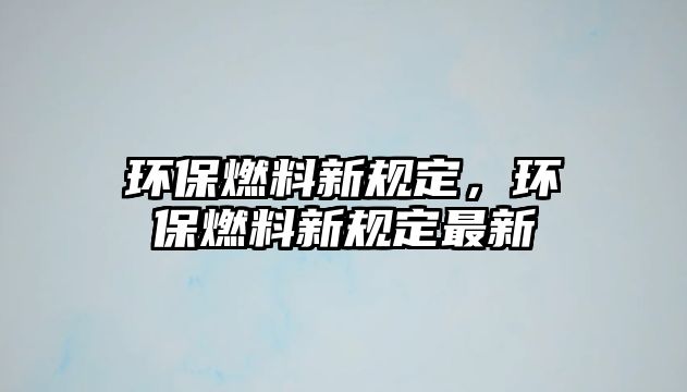 環(huán)保燃料新規(guī)定，環(huán)保燃料新規(guī)定最新