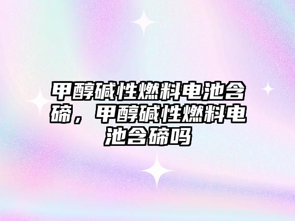 甲醇?jí)A性燃料電池含碲，甲醇?jí)A性燃料電池含碲嗎