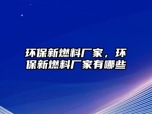 環(huán)保新燃料廠家，環(huán)保新燃料廠家有哪些