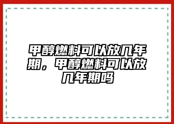 甲醇燃料可以放幾年期，甲醇燃料可以放幾年期嗎