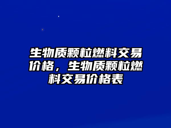 生物質顆粒燃料交易價格，生物質顆粒燃料交易價格表