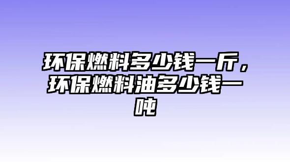 環(huán)保燃料多少錢一斤，環(huán)保燃料油多少錢一噸