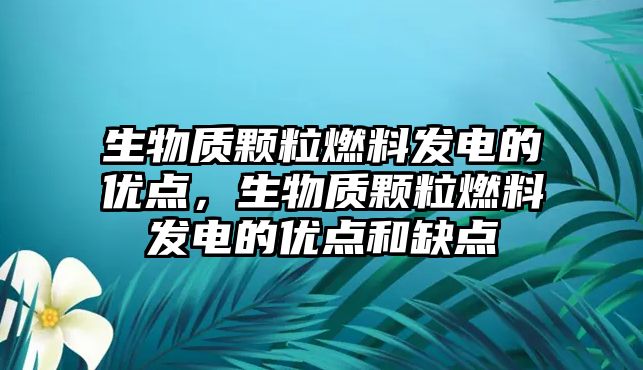 生物質(zhì)顆粒燃料發(fā)電的優(yōu)點，生物質(zhì)顆粒燃料發(fā)電的優(yōu)點和缺點