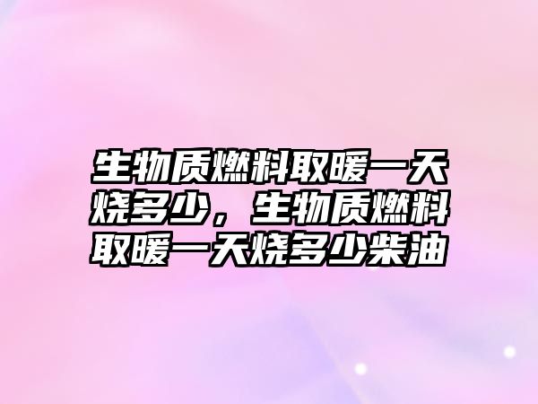 生物質燃料取暖一天燒多少，生物質燃料取暖一天燒多少柴油