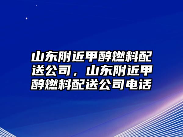 山東附近甲醇燃料配送公司，山東附近甲醇燃料配送公司電話