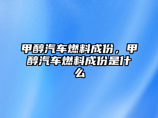 甲醇汽車燃料成份，甲醇汽車燃料成份是什么