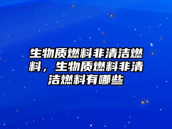 生物質燃料非清潔燃料，生物質燃料非清潔燃料有哪些