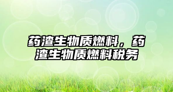 藥渣生物質(zhì)燃料，藥渣生物質(zhì)燃料稅務(wù)