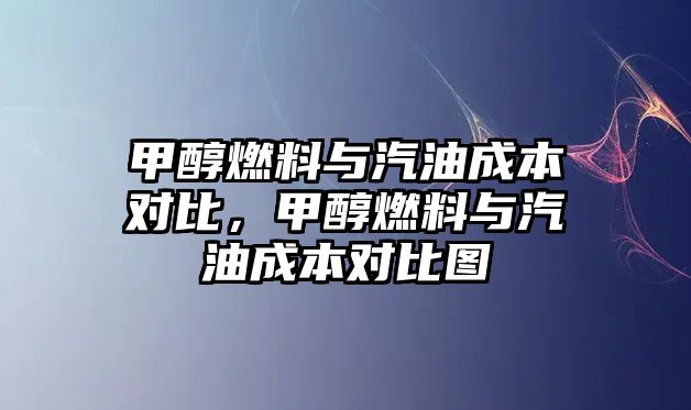 甲醇燃料與汽油成本對比，甲醇燃料與汽油成本對比圖