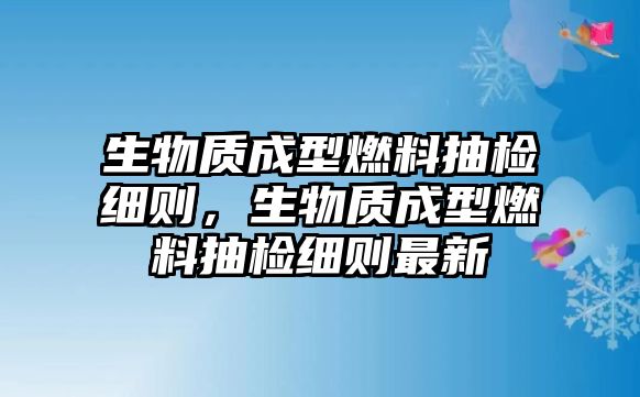 生物質(zhì)成型燃料抽檢細(xì)則，生物質(zhì)成型燃料抽檢細(xì)則最新