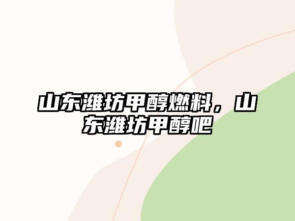 山東濰坊甲醇燃料，山東濰坊甲醇吧