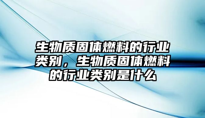 生物質(zhì)固體燃料的行業(yè)類別，生物質(zhì)固體燃料的行業(yè)類別是什么