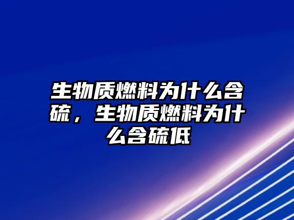 生物質(zhì)燃料為什么含硫，生物質(zhì)燃料為什么含硫低