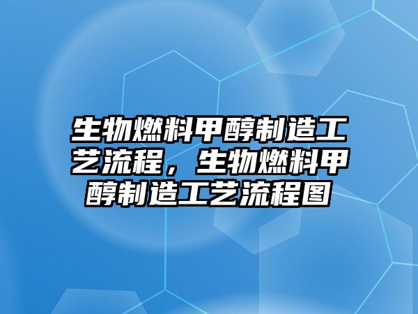 生物燃料甲醇制造工藝流程，生物燃料甲醇制造工藝流程圖