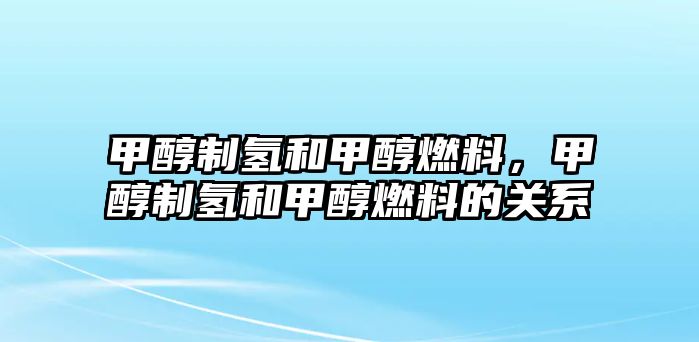 甲醇制氫和甲醇燃料，甲醇制氫和甲醇燃料的關(guān)系