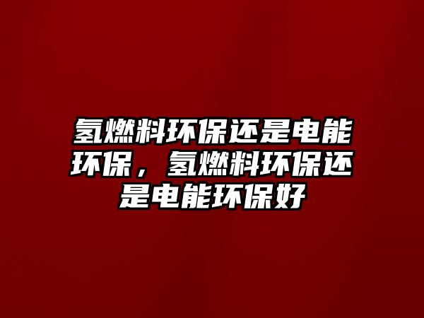 氫燃料環(huán)保還是電能環(huán)保，氫燃料環(huán)保還是電能環(huán)保好