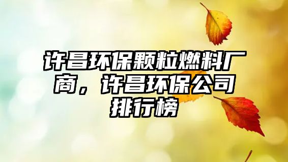 許昌環(huán)保顆粒燃料廠商，許昌環(huán)保公司排行榜