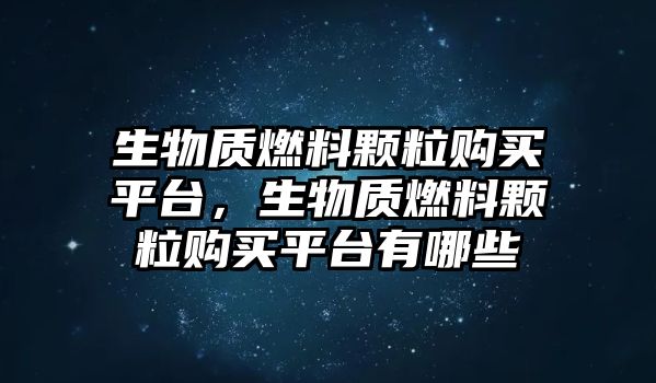 生物質(zhì)燃料顆粒購(gòu)買(mǎi)平臺(tái)，生物質(zhì)燃料顆粒購(gòu)買(mǎi)平臺(tái)有哪些