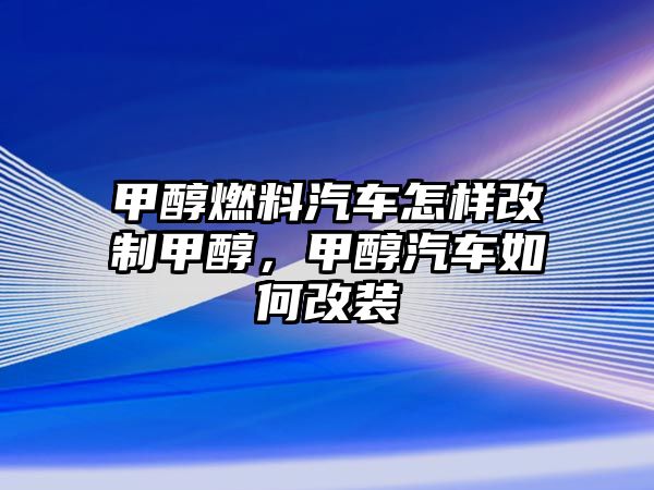 甲醇燃料汽車怎樣改制甲醇，甲醇汽車如何改裝