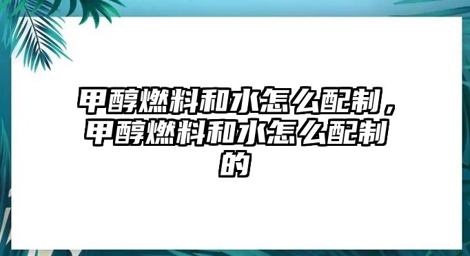 甲醇燃料和水怎么配制，甲醇燃料和水怎么配制的