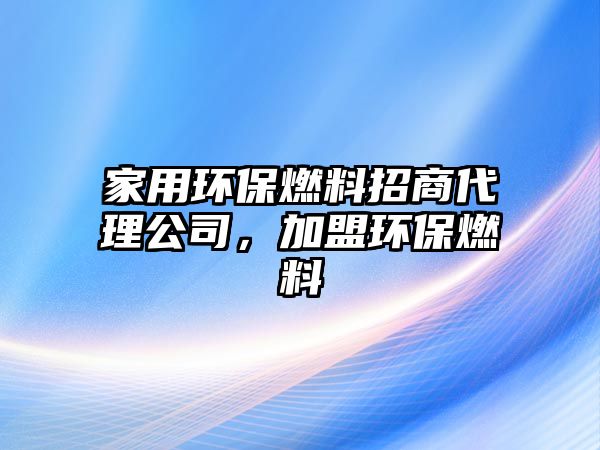 家用環(huán)保燃料招商代理公司，加盟環(huán)保燃料