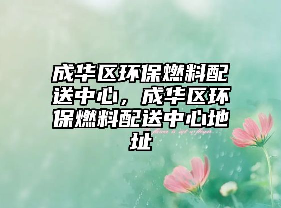 成華區(qū)環(huán)保燃料配送中心，成華區(qū)環(huán)保燃料配送中心地址