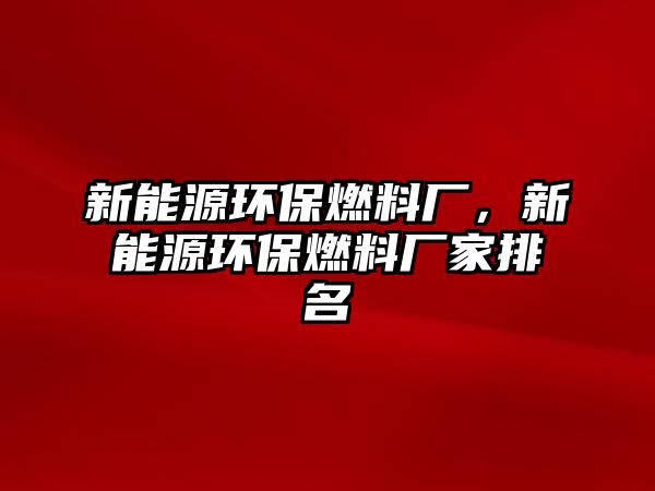 新能源環(huán)保燃料廠，新能源環(huán)保燃料廠家排名