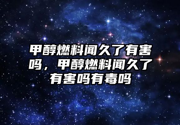 甲醇燃料聞久了有害嗎，甲醇燃料聞久了有害嗎有毒嗎