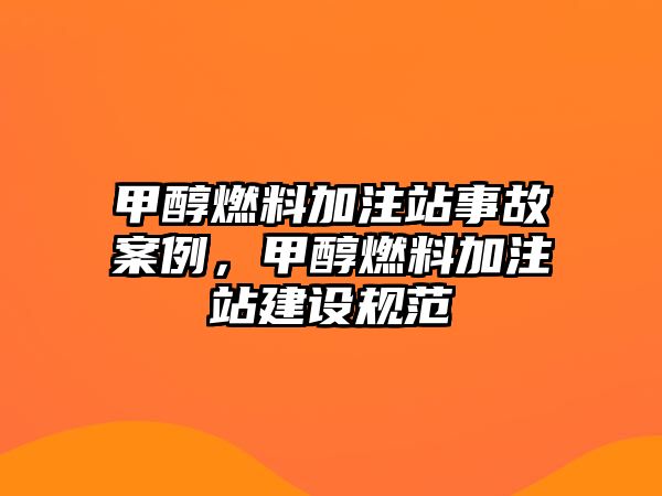 甲醇燃料加注站事故案例，甲醇燃料加注站建設(shè)規(guī)范