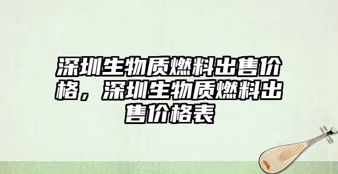 深圳生物質燃料出售價格，深圳生物質燃料出售價格表