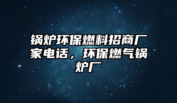 鍋爐環(huán)保燃料招商廠(chǎng)家電話(huà)，環(huán)保燃?xì)忮仩t廠(chǎng)