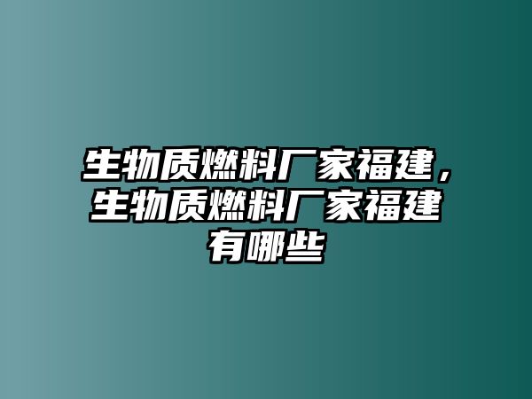 生物質(zhì)燃料廠家福建，生物質(zhì)燃料廠家福建有哪些