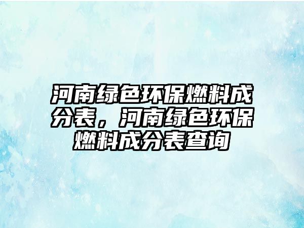 河南綠色環(huán)保燃料成分表，河南綠色環(huán)保燃料成分表查詢