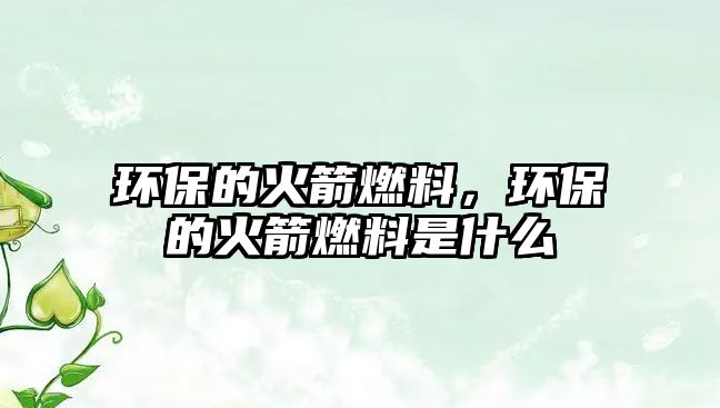 環(huán)保的火箭燃料，環(huán)保的火箭燃料是什么