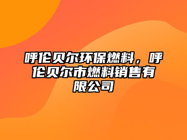 呼倫貝爾環(huán)保燃料，呼倫貝爾市燃料銷(xiāo)售有限公司