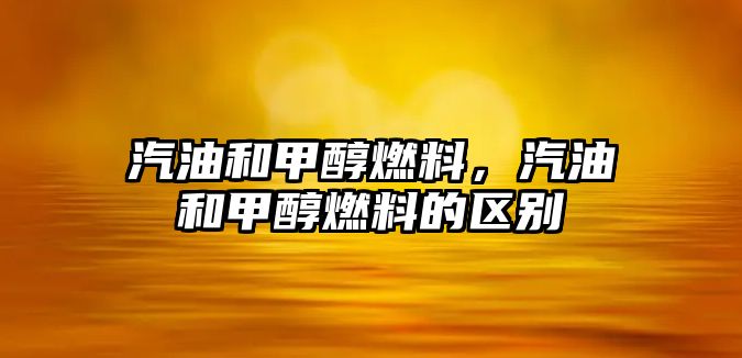 汽油和甲醇燃料，汽油和甲醇燃料的區(qū)別