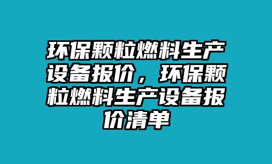 環(huán)保顆粒燃料生產(chǎn)設(shè)備報(bào)價(jià)，環(huán)保顆粒燃料生產(chǎn)設(shè)備報(bào)價(jià)清單