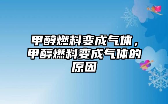 甲醇燃料變成氣體，甲醇燃料變成氣體的原因