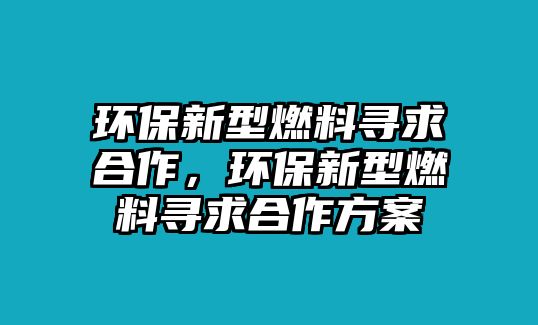 環(huán)保新型燃料尋求合作，環(huán)保新型燃料尋求合作方案